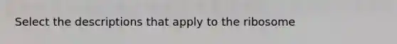 Select the descriptions that apply to the ribosome