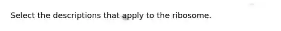 Select the descriptions that apply to the ribosome.