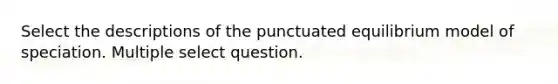 Select the descriptions of the punctuated equilibrium model of speciation. Multiple select question.