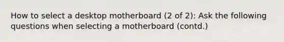 How to select a desktop motherboard (2 of 2): Ask the following questions when selecting a motherboard (contd.)