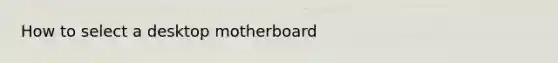 How to select a desktop motherboard