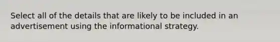 Select all of the details that are likely to be included in an advertisement using the informational strategy.