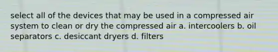 select all of the devices that may be used in a compressed air system to clean or dry the compressed air a. intercoolers b. oil separators c. desiccant dryers d. filters