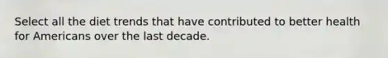 Select all the diet trends that have contributed to better health for Americans over the last decade.