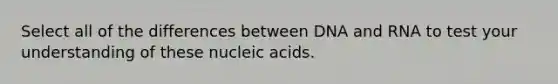 Select all of the differences between DNA and RNA to test your understanding of these nucleic acids.