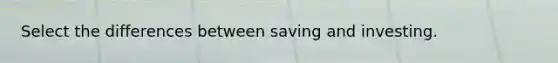 Select the differences between saving and investing.