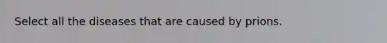 Select all the diseases that are caused by prions.
