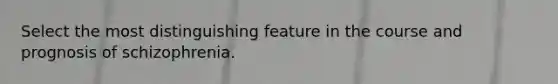 Select the most distinguishing feature in the course and prognosis of schizophrenia.