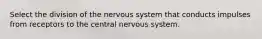 Select the division of the nervous system that conducts impulses from receptors to the central nervous system.