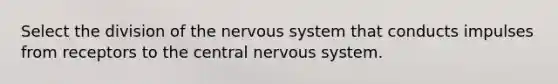 Select the division of the nervous system that conducts impulses from receptors to the central nervous system.