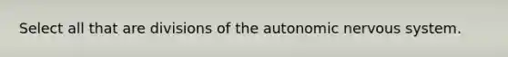 Select all that are divisions of the autonomic nervous system.