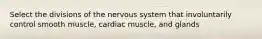 Select the divisions of the nervous system that involuntarily control smooth muscle, cardiac muscle, and glands