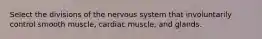 Select the divisions of the nervous system that involuntarily control smooth muscle, cardiac muscle, and glands.