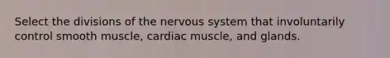 Select the divisions of the nervous system that involuntarily control smooth muscle, cardiac muscle, and glands.