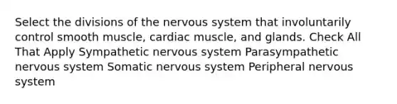 Select the divisions of the nervous system that involuntarily control smooth muscle, cardiac muscle, and glands. Check All That Apply Sympathetic nervous system Parasympathetic nervous system Somatic nervous system Peripheral nervous system