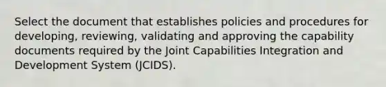 Select the document that establishes policies and procedures for developing, reviewing, validating and approving the capability documents required by the Joint Capabilities Integration and Development System (JCIDS).