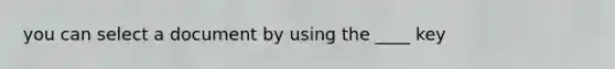 you can select a document by using the ____ key