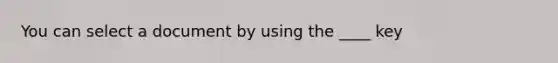 You can select a document by using the ____ key