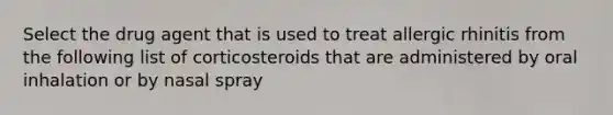 Select the drug agent that is used to treat allergic rhinitis from the following list of corticosteroids that are administered by oral inhalation or by nasal spray