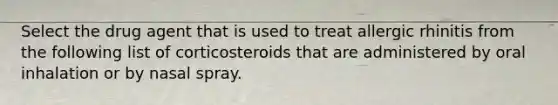 Select the drug agent that is used to treat allergic rhinitis from the following list of corticosteroids that are administered by oral inhalation or by nasal spray.