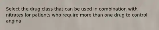 Select the drug class that can be used in combination with nitrates for patients who require more than one drug to control angina