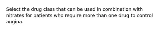 Select the drug class that can be used in combination with nitrates for patients who require more than one drug to control angina.