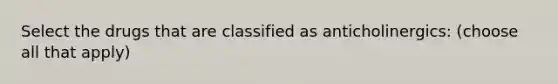 Select the drugs that are classified as anticholinergics: (choose all that apply)