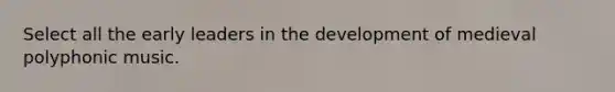 Select all the early leaders in the development of medieval polyphonic music.