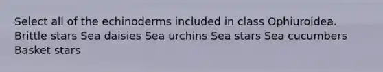 Select all of the echinoderms included in class Ophiuroidea. Brittle stars Sea daisies Sea urchins Sea stars Sea cucumbers Basket stars