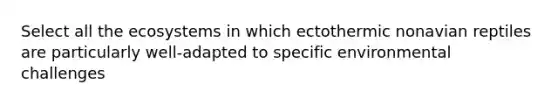 Select all <a href='https://www.questionai.com/knowledge/k49x5J3j3W-the-ecosystem' class='anchor-knowledge'>the ecosystem</a>s in which ectothermic nonavian reptiles are particularly well-adapted to specific environmental challenges