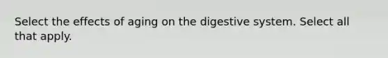 Select the effects of aging on the digestive system. Select all that apply.