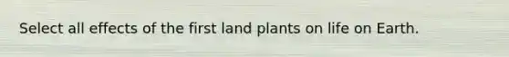 Select all effects of the first land plants on life on Earth.