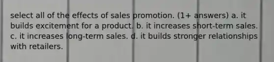 select all of the effects of sales promotion. (1+ answers) a. it builds excitement for a product. b. it increases short-term sales. c. it increases long-term sales. d. it builds stronger relationships with retailers.