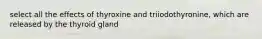 select all the effects of thyroxine and triiodothyronine, which are released by the thyroid gland