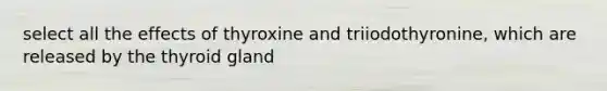 select all the effects of thyroxine and triiodothyronine, which are released by the thyroid gland