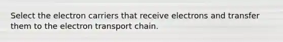 Select the electron carriers that receive electrons and transfer them to the electron transport chain.