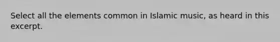 Select all the elements common in Islamic music, as heard in this excerpt.
