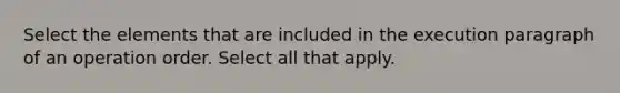 Select the elements that are included in the execution paragraph of an operation order. Select all that apply.