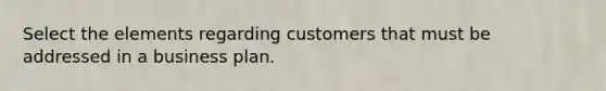 Select the elements regarding customers that must be addressed in a business plan.