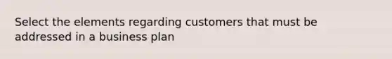 Select the elements regarding customers that must be addressed in a business plan