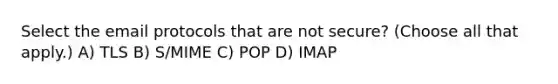 Select the email protocols that are not secure? (Choose all that apply.) A) TLS B) S/MIME C) POP D) IMAP