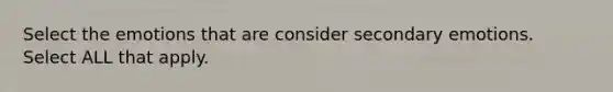 Select the emotions that are consider secondary emotions. Select ALL that apply.