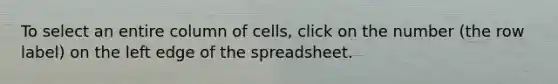 To select an entire column of cells, click on the number (the row label) on the left edge of the spreadsheet.