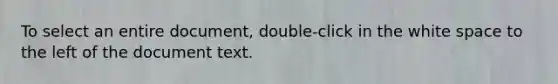 To select an entire document, double-click in the white space to the left of the document text.