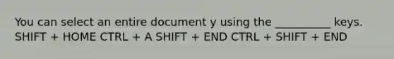 You can select an entire document y using the __________ keys. SHIFT + HOME CTRL + A SHIFT + END CTRL + SHIFT + END