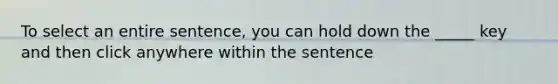 To select an entire sentence, you can hold down the _____ key and then click anywhere within the sentence