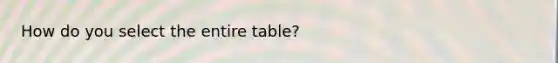 How do you select the entire table?