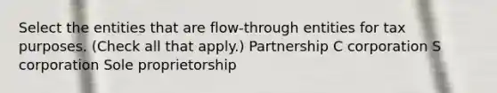 Select the entities that are flow-through entities for tax purposes. (Check all that apply.) Partnership C corporation S corporation Sole proprietorship