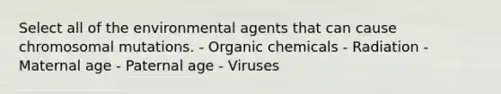 Select all of the environmental agents that can cause chromosomal mutations. - Organic chemicals - Radiation - Maternal age - Paternal age - Viruses