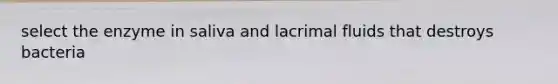 select the enzyme in saliva and lacrimal fluids that destroys bacteria